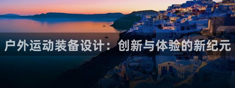 公海赌赌船官网下载招商电话号码：户外运动装备设计：创新与体验