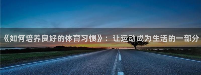 公海赌赌船官网下载是干嘛的公司：《如何培养良好的体育