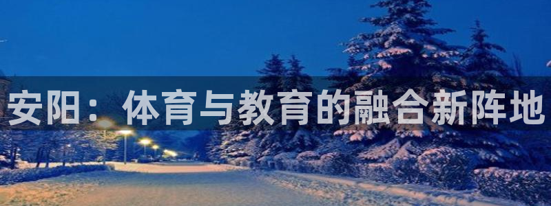 公海赌赌船官方正版app娱乐网站：安阳：体育与教育的