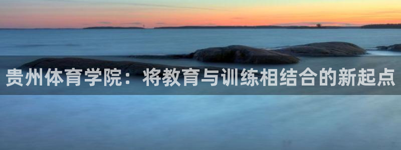 公海赌赌船官方正版app娱乐：贵州体育学院：将教育与