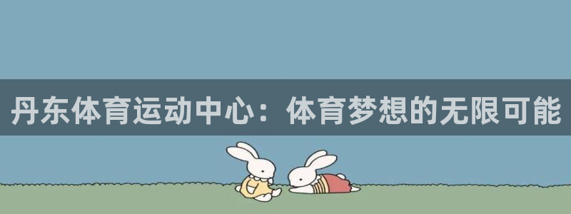 公海赌赌船官方正版app开户:丹东体育运动中心:体育梦想的无