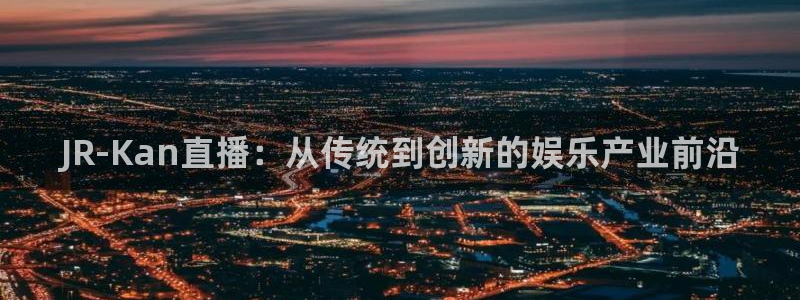 斗球体育直播app下载官网最新版：JR-Kan直播：从传统到创新的娱乐产业前沿